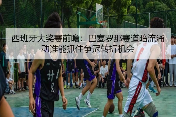 西班牙大奖赛前瞻：巴塞罗那赛道暗流涌动谁能抓住争冠转折机会