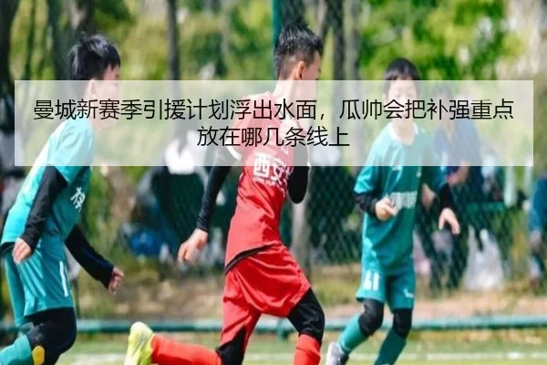 曼城新赛季引援计划浮出水面，瓜帅会把补强重点放在哪几条线上
